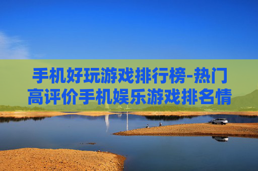 手机好玩游戏排行榜-热门高评价手机娱乐游戏排名情况