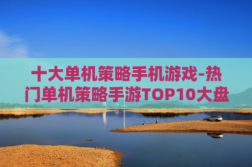 十大单机策略手机游戏-热门单机策略手游TOP10大盘点
