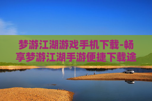 梦游江湖游戏手机下载-畅享梦游江湖手游便捷下载途径
