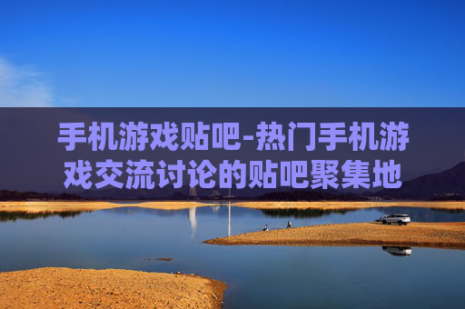 手机游戏贴吧-热门手机游戏交流讨论的贴吧聚集地