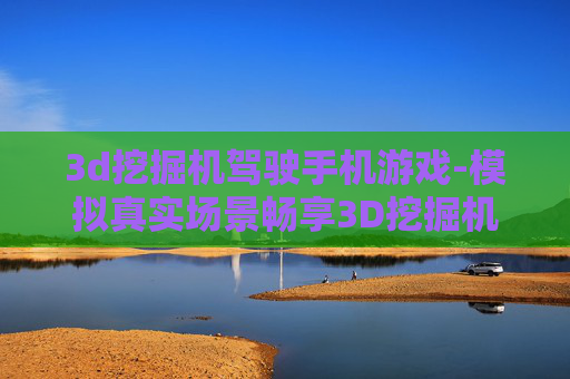 3d挖掘机驾驶手机游戏-模拟真实场景畅享3D挖掘机手游体验