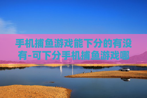手机捕鱼游戏能下分的有没有-可下分手机捕鱼游戏哪里能找到