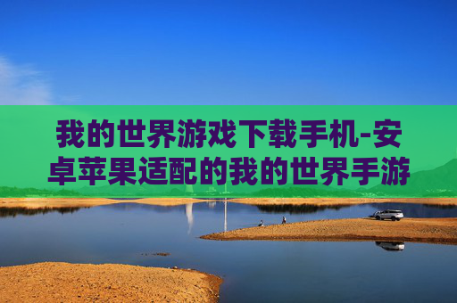 我的世界游戏下载手机-安卓苹果适配的我的世界手游下载途径