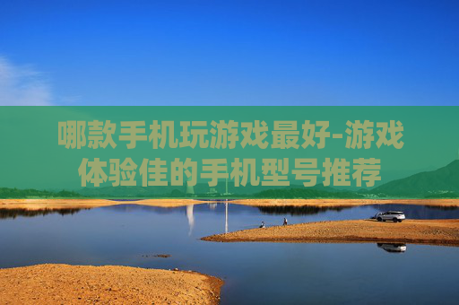 哪款手机玩游戏最好-游戏体验佳的手机型号推荐