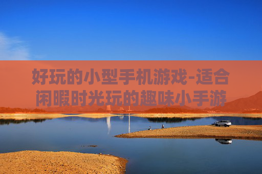 好玩的小型手机游戏-适合闲暇时光玩的趣味小手游