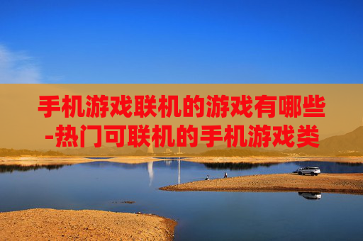 手机游戏联机的游戏有哪些-热门可联机的手机游戏类型全揭秘