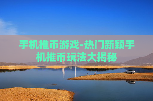 手机推币游戏-热门新颖手机推币玩法大揭秘