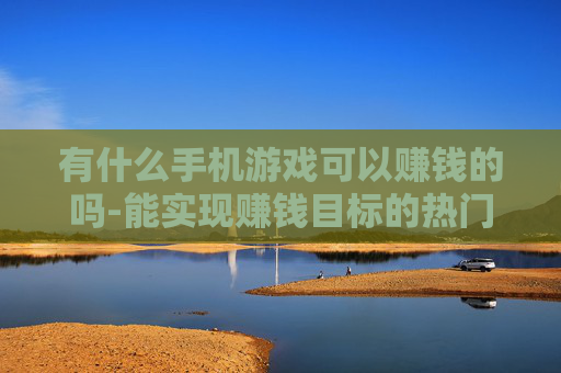 有什么手机游戏可以赚钱的吗-能实现赚钱目标的热门手机游戏推荐