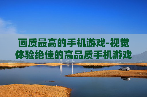 画质最高的手机游戏-视觉体验绝佳的高品质手机游戏
