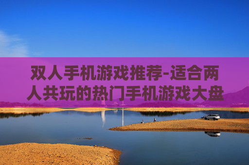 双人手机游戏推荐-适合两人共玩的热门手机游戏大盘点
