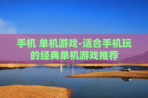 手机 单机游戏-适合手机玩的经典单机游戏推荐