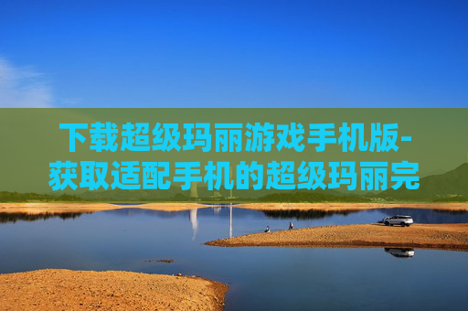 下载超级玛丽游戏手机版-获取适配手机的超级玛丽完整游戏资源