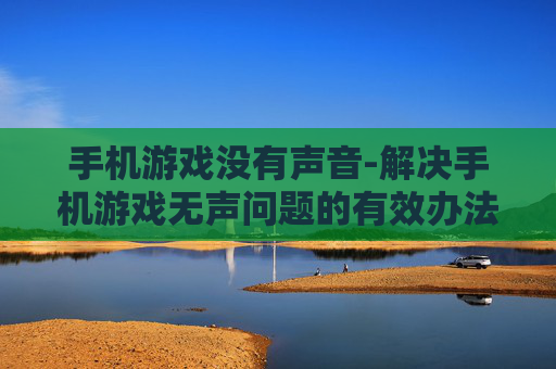 手机游戏没有声音-解决手机游戏无声问题的有效办法