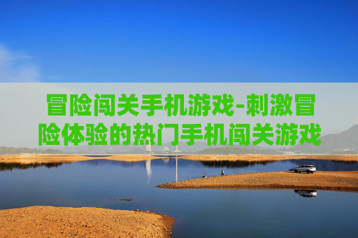 冒险闯关手机游戏-刺激冒险体验的热门手机闯关游戏