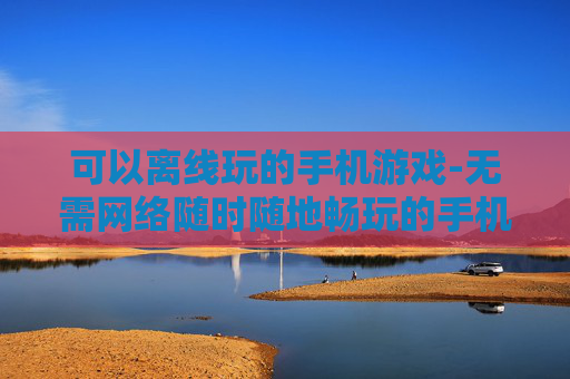 可以离线玩的手机游戏-无需网络随时随地畅玩的手机游戏