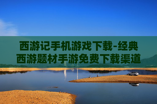 西游记手机游戏下载-经典西游题材手游免费下载渠道