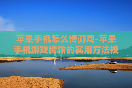 苹果手机怎么传游戏-苹果手机游戏传输的实用方法技巧