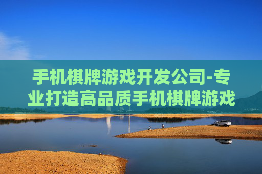 手机棋牌游戏开发公司-专业打造高品质手机棋牌游戏的服务商