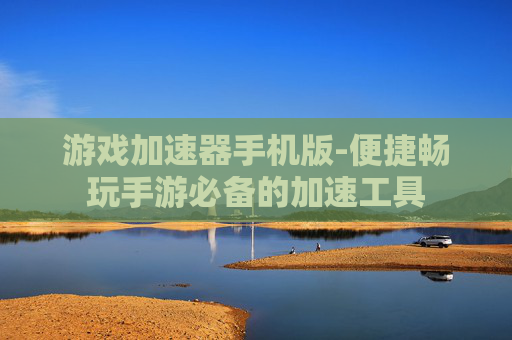 游戏加速器手机版-便捷畅玩手游必备的加速工具