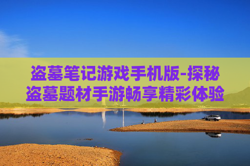 盗墓笔记游戏手机版-探秘盗墓题材手游畅享精彩体验
