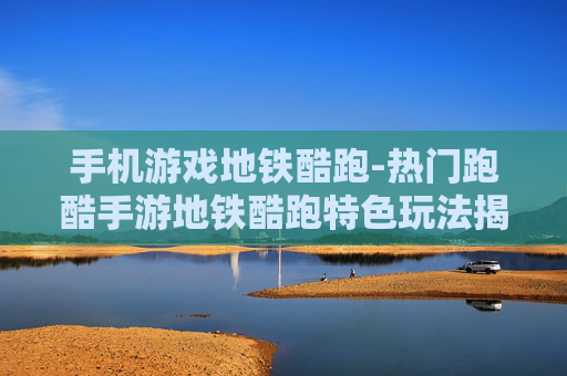 手机游戏地铁酷跑-热门跑酷手游地铁酷跑特色玩法揭秘