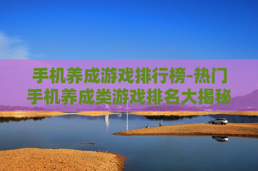 手机养成游戏排行榜-热门手机养成类游戏排名大揭秘