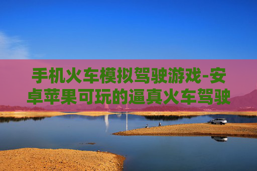 手机火车模拟驾驶游戏-安卓苹果可玩的逼真火车驾驶手游