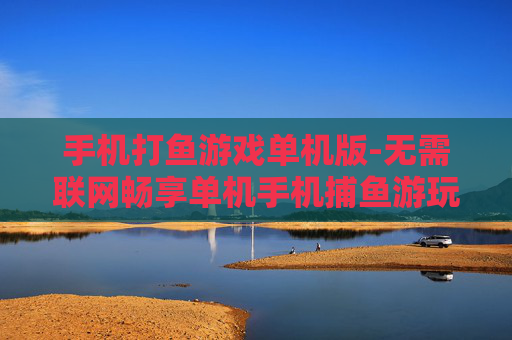 手机打鱼游戏单机版-无需联网畅享单机手机捕鱼游玩体验