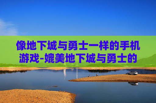 像地下城与勇士一样的手机游戏-媲美地下城与勇士的热门手机游戏推荐