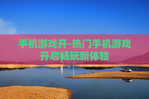 手机游戏开-热门手机游戏开启畅玩新体验