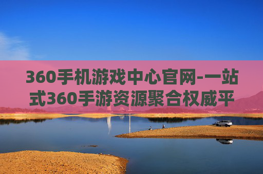 360手机游戏中心官网-一站式360手游资源聚合权威平台