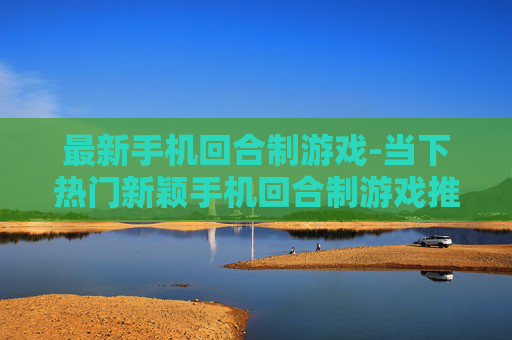 最新手机回合制游戏-当下热门新颖手机回合制游戏推荐