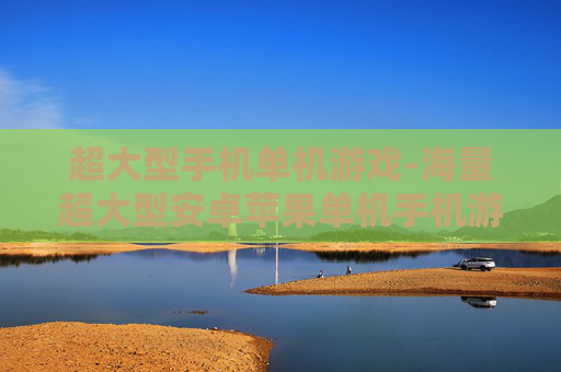 超大型手机单机游戏-海量超大型安卓苹果单机手机游戏