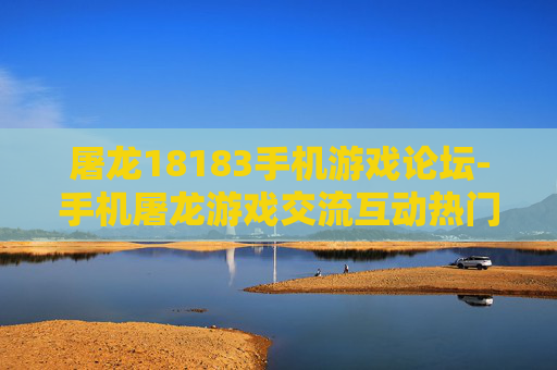 屠龙18183手机游戏论坛-手机屠龙游戏交流互动热门论坛