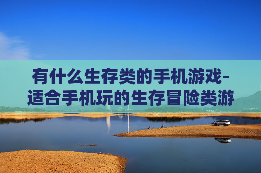 有什么生存类的手机游戏-适合手机玩的生存冒险类游戏推荐