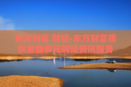 东方财富 财经-东方财富提供全面多元财经资讯服务