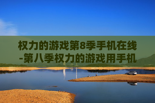 权力的游戏第8季手机在线-第八季权力的游戏用手机免费在线观看