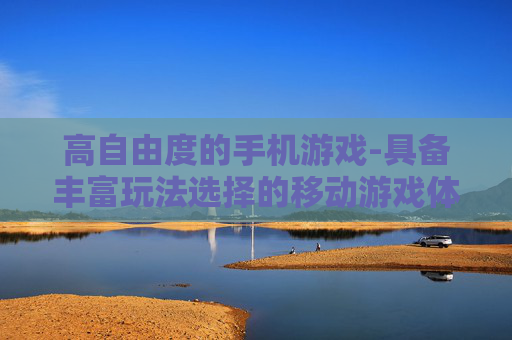 高自由度的手机游戏-具备丰富玩法选择的移动游戏体验 高自由度的手机游戏-具备丰富玩法选择的移动游戏体验