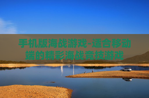 手机版海战游戏-适合移动端的精彩海战竞技游戏