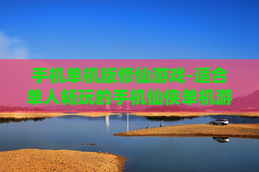 手机单机版修仙游戏-适合单人畅玩的手机仙侠单机游戏