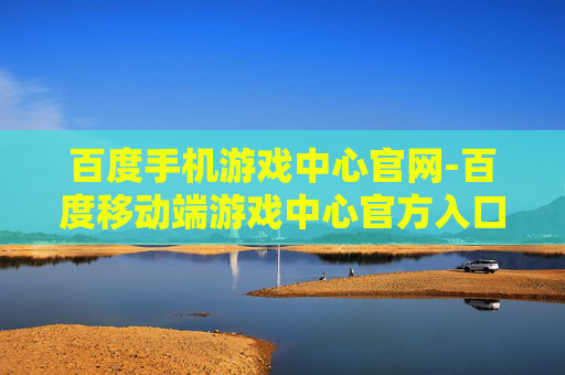 百度手机游戏中心官网-百度移动端游戏中心官方入口地址