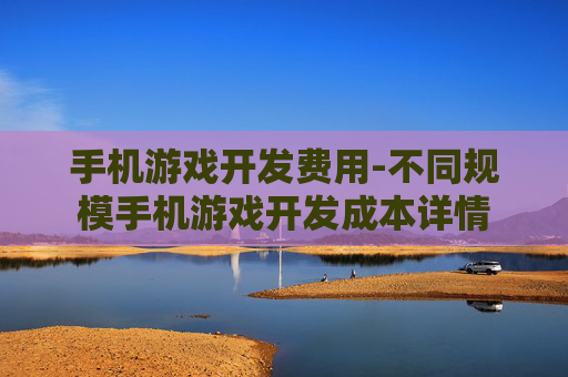 手机游戏开发费用-不同规模手机游戏开发成本详情