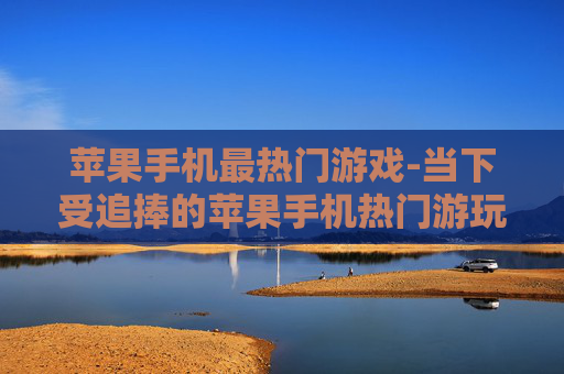 苹果手机最热门游戏-当下受追捧的苹果手机热门游玩项目 苹果手机最热门游戏-当下受追捧的苹果手机热门游玩项目