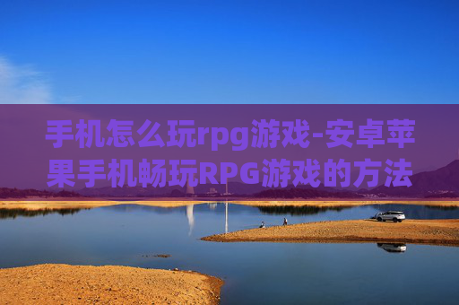 手机怎么玩rpg游戏-安卓苹果手机畅玩RPG游戏的方法