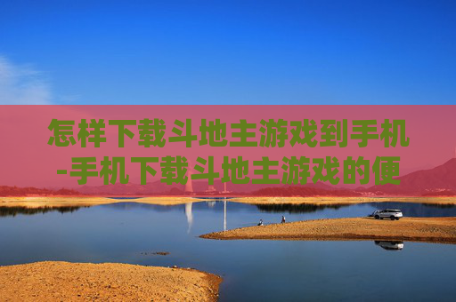 怎样下载斗地主游戏到手机-手机下载斗地主游戏的便捷方法