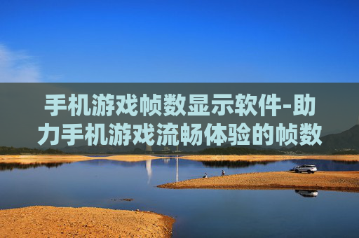 手机游戏帧数显示软件-助力手机游戏流畅体验的帧数监测工具