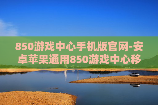 850游戏中心手机版官网-安卓苹果通用850游戏中心移动端入口