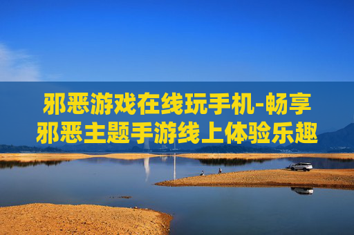 邪恶游戏在线玩手机-畅享邪恶主题手游线上体验乐趣