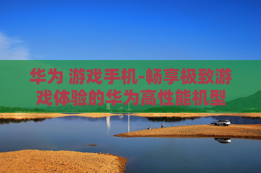 华为 游戏手机-畅享极致游戏体验的华为高性能机型 华为 游戏手机-畅享极致游戏体验的华为高性能机型