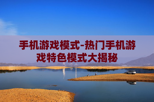 手机游戏模式-热门手机游戏特色模式大揭秘